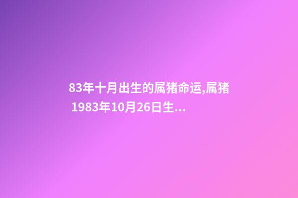 83年十月出生的属猪命运,属猪 1983年10月26日生命运如何 我是83年10月初7出生属猪的是什么星座-第1张-观点-玄机派